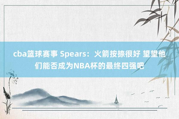 cba篮球赛事 Spears：火箭按捺很好 望望他们能否成为NBA杯的最终四强吧