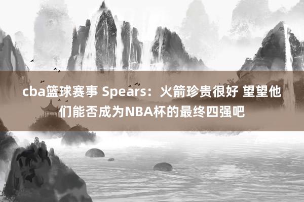 cba篮球赛事 Spears：火箭珍贵很好 望望他们能否成为NBA杯的最终四强吧