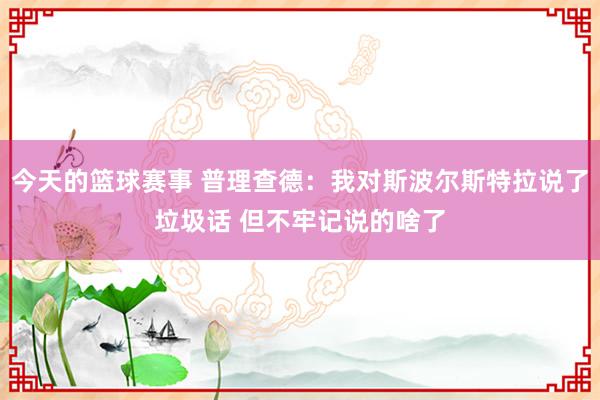 今天的篮球赛事 普理查德：我对斯波尔斯特拉说了垃圾话 但不牢记说的啥了