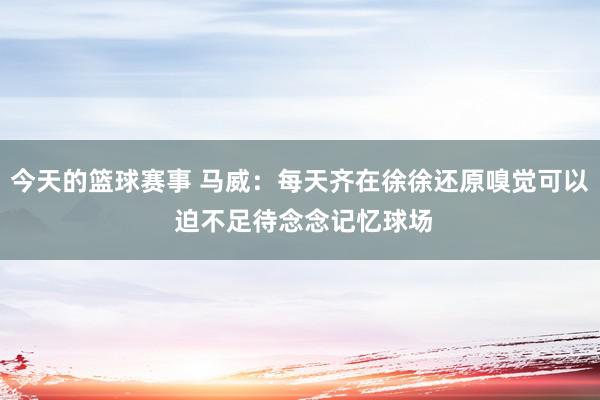 今天的篮球赛事 马威：每天齐在徐徐还原嗅觉可以 迫不足待念念记忆球场