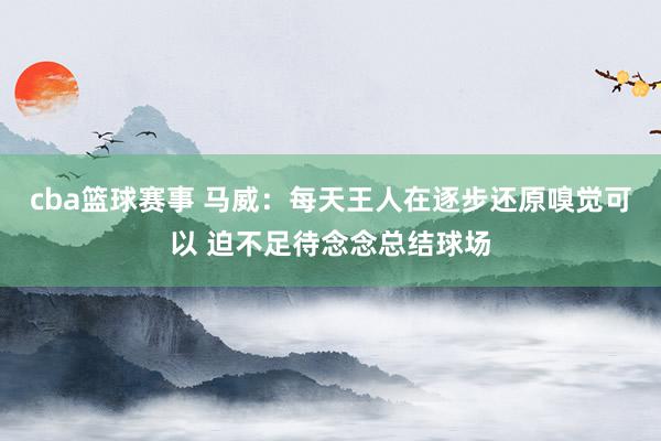 cba篮球赛事 马威：每天王人在逐步还原嗅觉可以 迫不足待念念总结球场