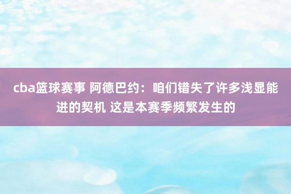 cba篮球赛事 阿德巴约：咱们错失了许多浅显能进的契机 这是本赛季频繁发生的