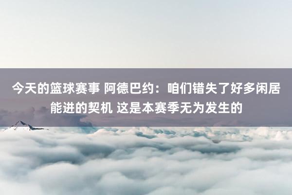 今天的篮球赛事 阿德巴约：咱们错失了好多闲居能进的契机 这是本赛季无为发生的