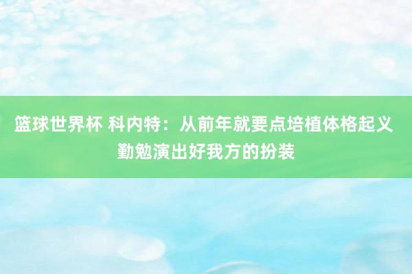 篮球世界杯 科内特：从前年就要点培植体格起义 勤勉演出好我方的扮装