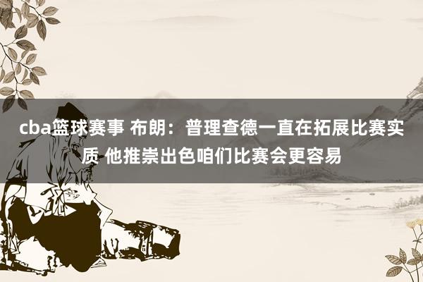 cba篮球赛事 布朗：普理查德一直在拓展比赛实质 他推崇出色咱们比赛会更容易