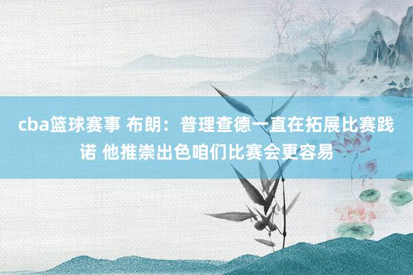 cba篮球赛事 布朗：普理查德一直在拓展比赛践诺 他推崇出色咱们比赛会更容易