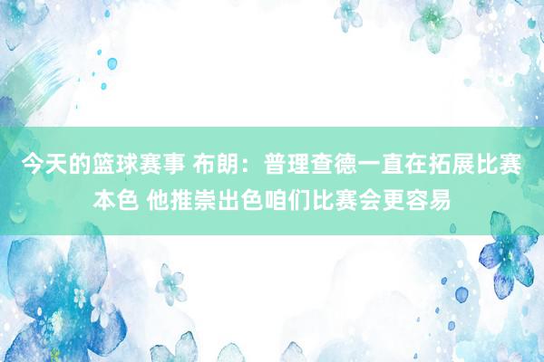 今天的篮球赛事 布朗：普理查德一直在拓展比赛本色 他推崇出色咱们比赛会更容易