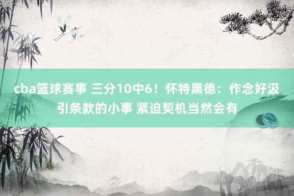 cba篮球赛事 三分10中6！怀特黑德：作念好汲引条款的小事 紧迫契机当然会有