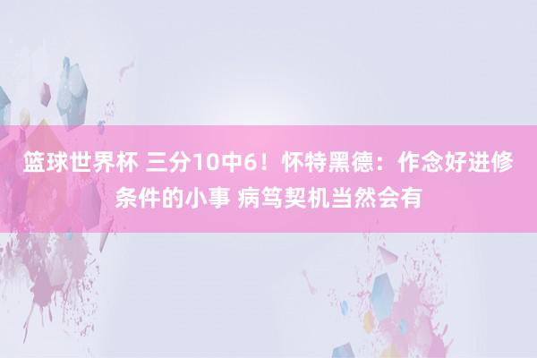 篮球世界杯 三分10中6！怀特黑德：作念好进修条件的小事 病笃契机当然会有