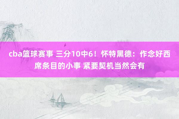 cba篮球赛事 三分10中6！怀特黑德：作念好西席条目的小事 紧要契机当然会有