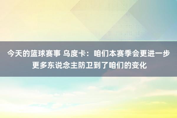 今天的篮球赛事 乌度卡：咱们本赛季会更进一步 更多东说念主防卫到了咱们的变化