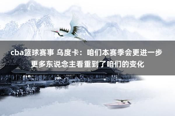 cba篮球赛事 乌度卡：咱们本赛季会更进一步 更多东说念主看重到了咱们的变化