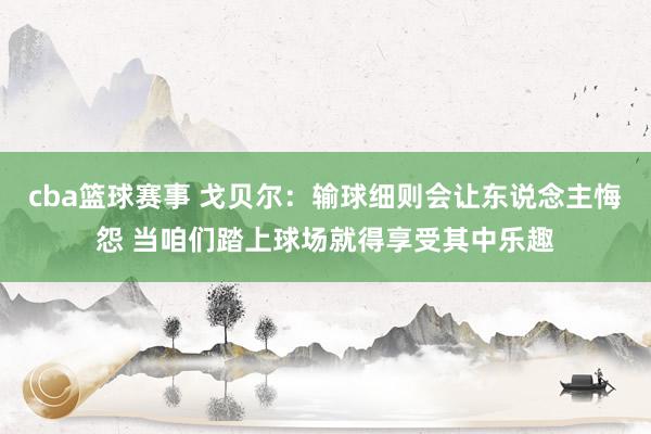 cba篮球赛事 戈贝尔：输球细则会让东说念主悔怨 当咱们踏上球场就得享受其中乐趣