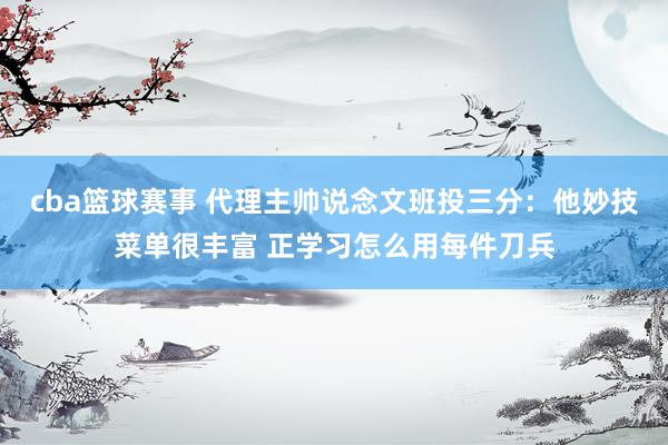 cba篮球赛事 代理主帅说念文班投三分：他妙技菜单很丰富 正学习怎么用每件刀兵