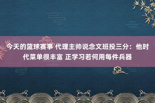 今天的篮球赛事 代理主帅说念文班投三分：他时代菜单很丰富 正学习若何用每件兵器