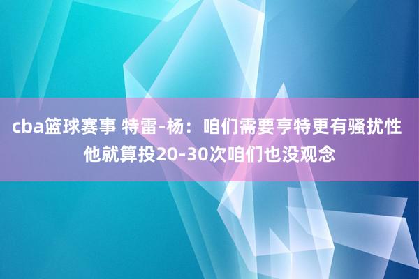 cba篮球赛事 特雷-杨：咱们需要亨特更有骚扰性 他就算投20-30次咱们也没观念