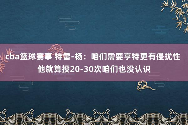 cba篮球赛事 特雷-杨：咱们需要亨特更有侵扰性 他就算投20-30次咱们也没认识