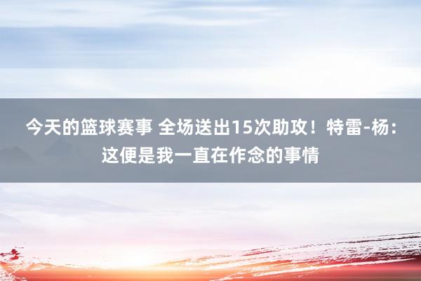 今天的篮球赛事 全场送出15次助攻！特雷-杨：这便是我一直在作念的事情