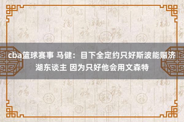 cba篮球赛事 马健：目下全定约只好斯波能赈济湖东谈主 因为只好他会用文森特