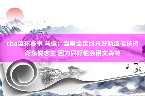 cba篮球赛事 马健：当前全定约只好斯波能扶持湖东说念主 因为只好他会用文森特