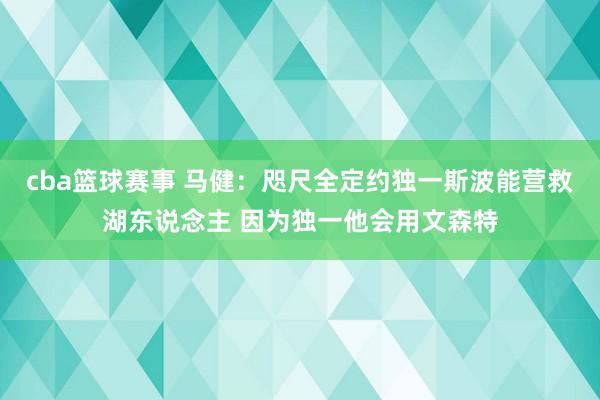 cba篮球赛事 马健：咫尺全定约独一斯波能营救湖东说念主 因为独一他会用文森特