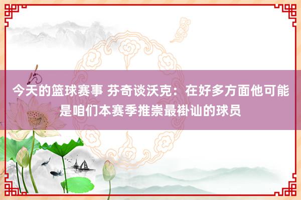 今天的篮球赛事 芬奇谈沃克：在好多方面他可能是咱们本赛季推崇最褂讪的球员