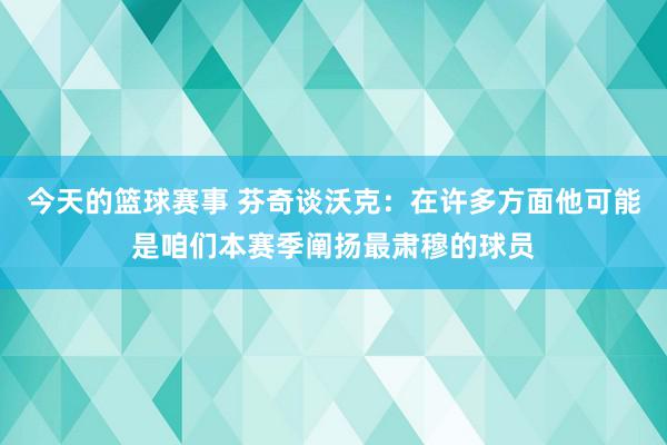 今天的篮球赛事 芬奇谈沃克：在许多方面他可能是咱们本赛季阐扬最肃穆的球员