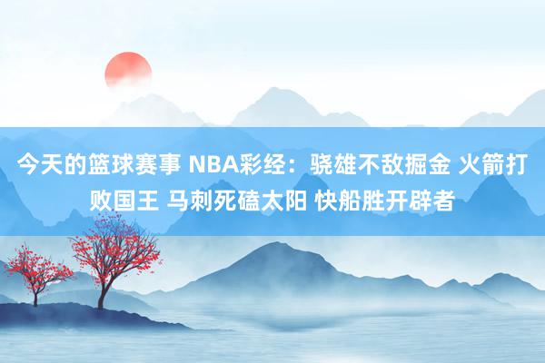 今天的篮球赛事 NBA彩经：骁雄不敌掘金 火箭打败国王 马刺死磕太阳 快船胜开辟者