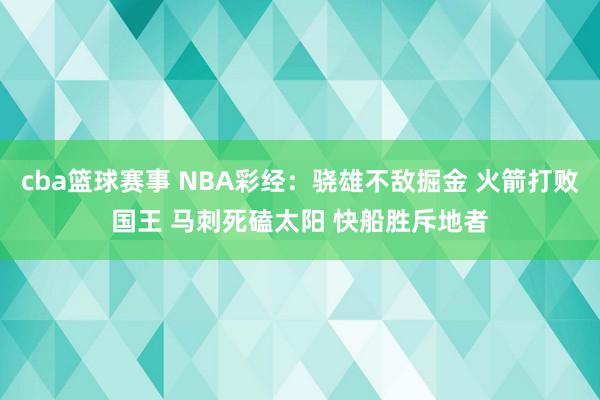 cba篮球赛事 NBA彩经：骁雄不敌掘金 火箭打败国王 马刺死磕太阳 快船胜斥地者