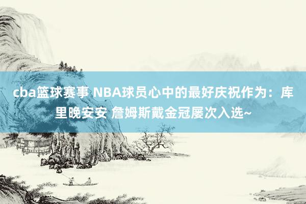 cba篮球赛事 NBA球员心中的最好庆祝作为：库里晚安安 詹姆斯戴金冠屡次入选~