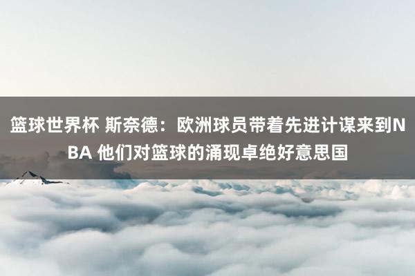 篮球世界杯 斯奈德：欧洲球员带着先进计谋来到NBA 他们对篮球的涌现卓绝好意思国