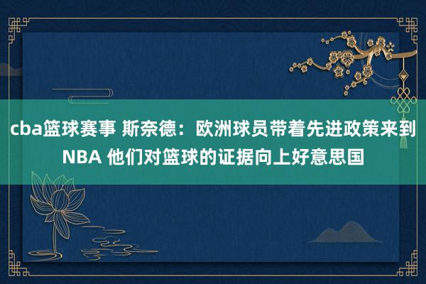 cba篮球赛事 斯奈德：欧洲球员带着先进政策来到NBA 他们对篮球的证据向上好意思国