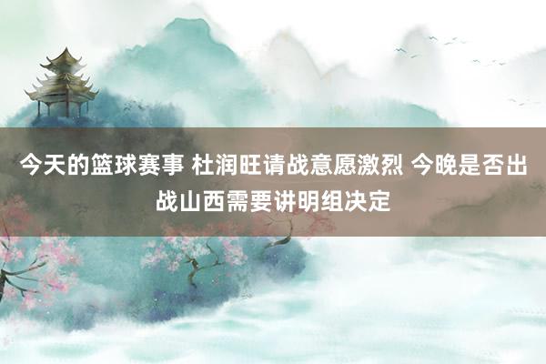 今天的篮球赛事 杜润旺请战意愿激烈 今晚是否出战山西需要讲明组决定