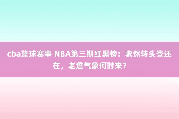 cba篮球赛事 NBA第三期红黑榜：骤然转头登还在，老詹气象何时来？