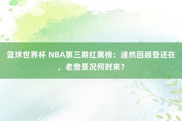 篮球世界杯 NBA第三期红黑榜：遽然回顾登还在，老詹景况何时来？