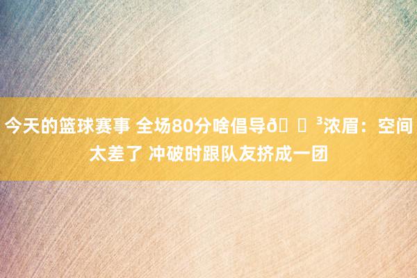 今天的篮球赛事 全场80分啥倡导😳浓眉：空间太差了 冲破时跟队友挤成一团