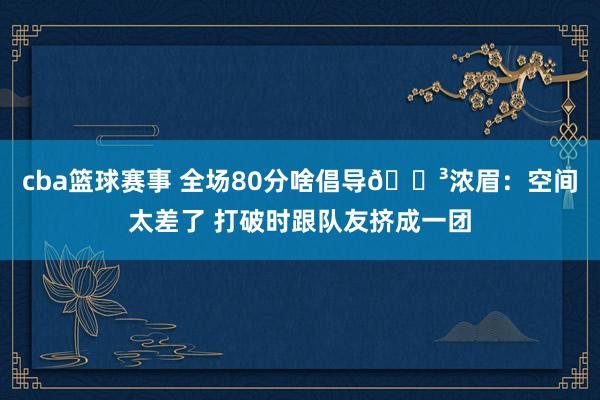 cba篮球赛事 全场80分啥倡导😳浓眉：空间太差了 打破时跟队友挤成一团