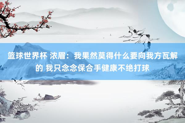 篮球世界杯 浓眉：我果然莫得什么要向我方瓦解的 我只念念保合手健康不绝打球