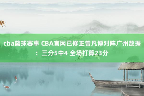 cba篮球赛事 CBA官网已修正曾凡博对阵广州数据：三分5中4 全场打算23分