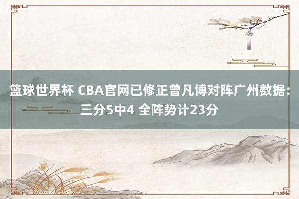 篮球世界杯 CBA官网已修正曾凡博对阵广州数据：三分5中4 全阵势计23分