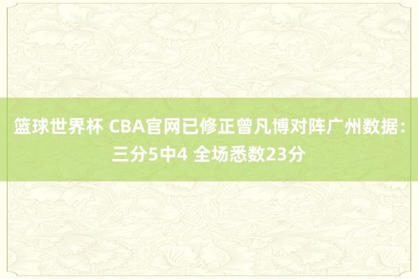 篮球世界杯 CBA官网已修正曾凡博对阵广州数据：三分5中4 全场悉数23分