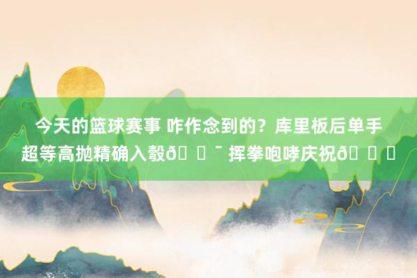 今天的篮球赛事 咋作念到的？库里板后单手超等高抛精确入彀🎯 挥拳咆哮庆祝😝