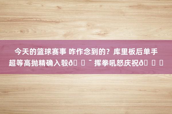 今天的篮球赛事 咋作念到的？库里板后单手超等高抛精确入彀🎯 挥拳吼怒庆祝😝