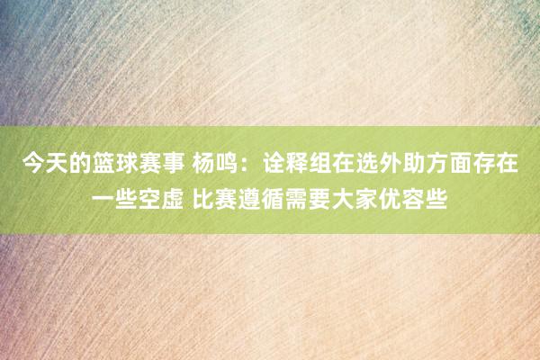 今天的篮球赛事 杨鸣：诠释组在选外助方面存在一些空虚 比赛遵循需要大家优容些