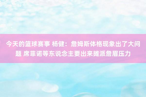 今天的篮球赛事 杨健：詹姆斯体格现象出了大问题 席菲诺等东说念主要出来摊派詹眉压力