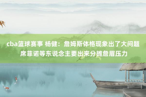 cba篮球赛事 杨健：詹姆斯体格现象出了大问题 席菲诺等东说念主要出来分摊詹眉压力