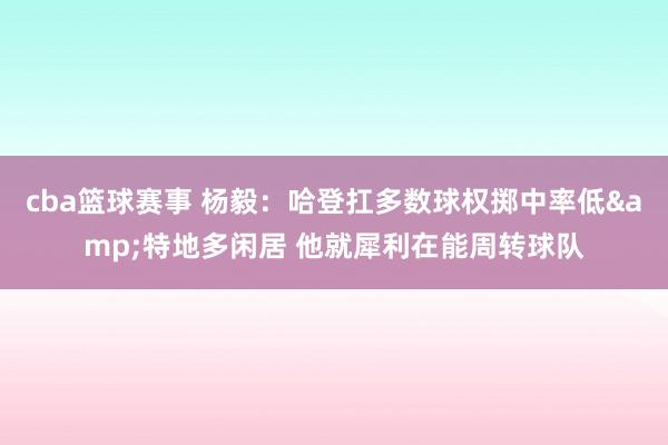 cba篮球赛事 杨毅：哈登扛多数球权掷中率低&特地多闲居 他就犀利在能周转球队