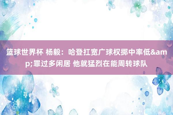 篮球世界杯 杨毅：哈登扛宽广球权掷中率低&罪过多闲居 他就猛烈在能周转球队