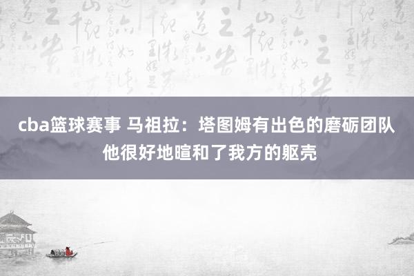 cba篮球赛事 马祖拉：塔图姆有出色的磨砺团队 他很好地暄和了我方的躯壳