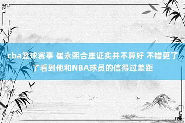 cba篮球赛事 崔永熙合座证实并不算好 不错更了了看到他和NBA球员的信得过差距